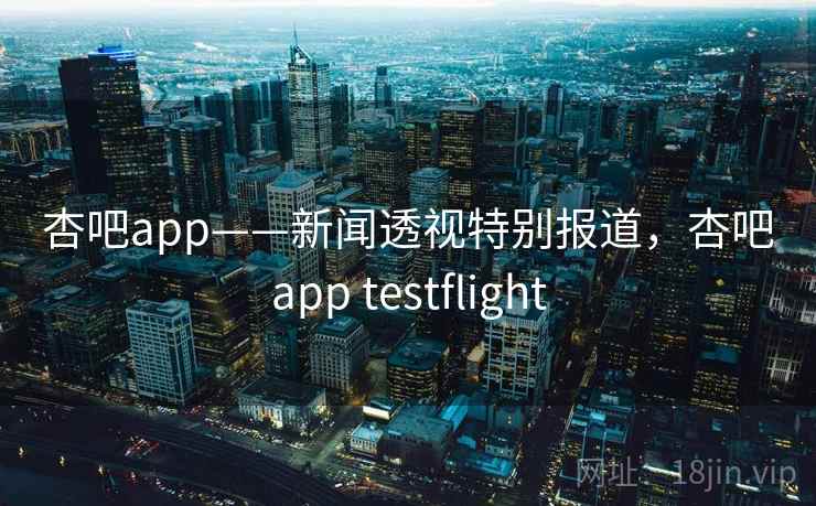 杏吧app——新闻透视特别报道,杏吧app testflight 杏吧app——新闻透视特别报道,杏吧app testflight