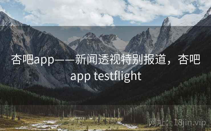 杏吧app——新闻透视特别报道,杏吧app testflight 杏吧app——新闻透视特别报道,杏吧app testflight