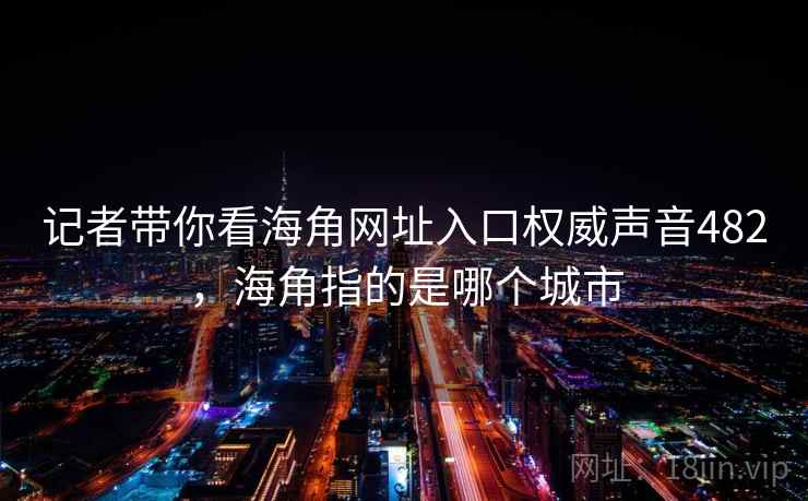 记者带你看海角网址入口权威声音482,海角指的是哪个城市 记者带你看海角网址入口权威声音482,海角指的是哪个城市